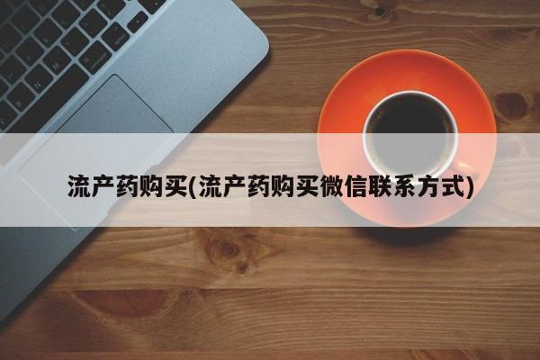 正品打胎药微信购买方式流产药购买(流产药购买微信联系方式)