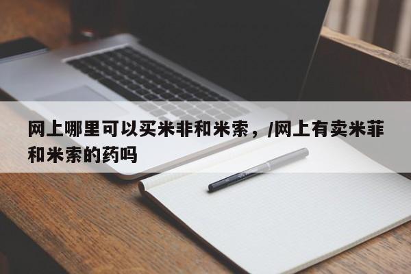 正品打胎药微信购买方式网上哪里可以买米非和米索，/网上有卖米菲和米索的药吗