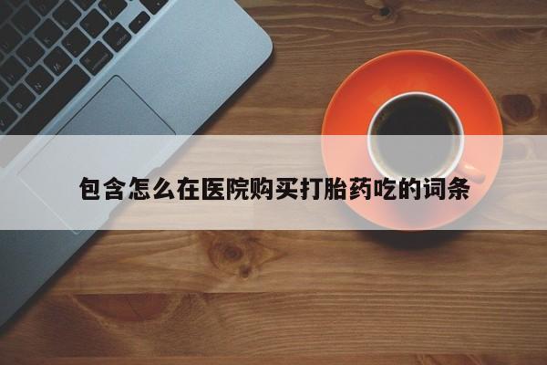 正品打胎药微信购买方式包含怎么在医院购买打胎药吃的词条
