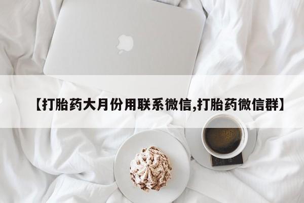 正品打胎药微信购买方式【打胎药大月份用联系微信,打胎药微信群】