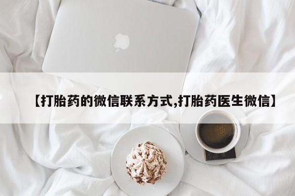 正品打胎药微信购买方式【打胎药的微信联系方式,打胎药医生微信】