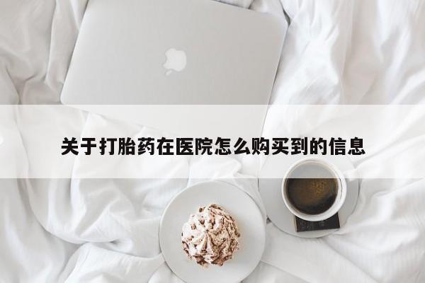 正品打胎药微信购买方式关于打胎药在医院怎么购买到的信息