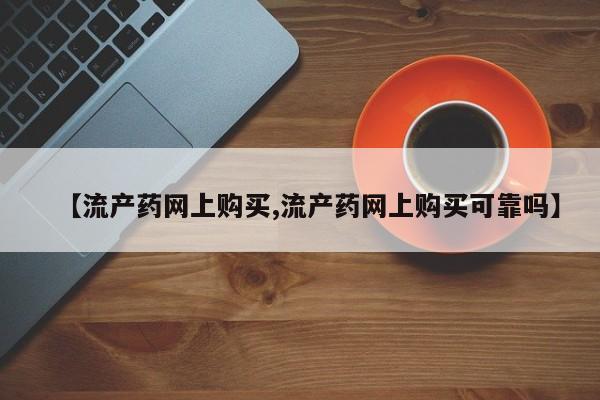 正品打胎药微信购买方式【流产药网上购买,流产药网上购买可靠吗】