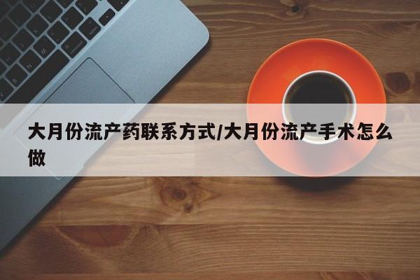 正品打胎药微信购买方式大月份流产药联系方式/大月份流产手术怎么做