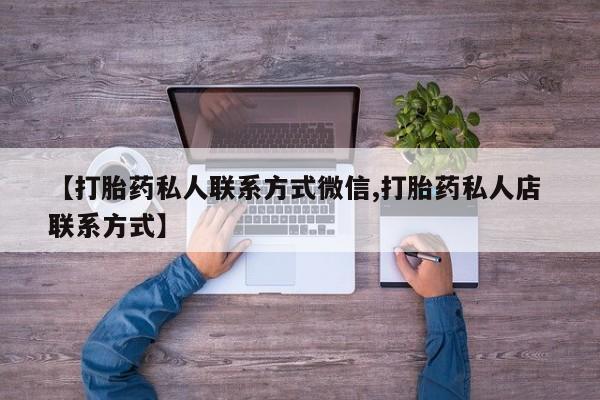正品打胎药微信购买方式【打胎药私人联系方式微信,打胎药私人店 联系方式】