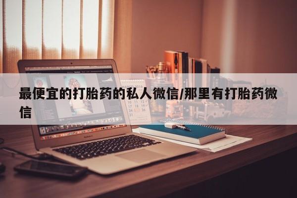 正品打胎药微信购买方式最便宜的打胎药的私人微信/那里有打胎药微信