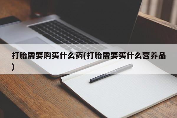 正品打胎药微信购买方式打胎需要购买什么药(打胎需要买什么营养品)