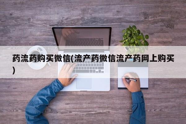 正品打胎药微信购买方式药流药购买微信(流产药微信流产药网上购买)
