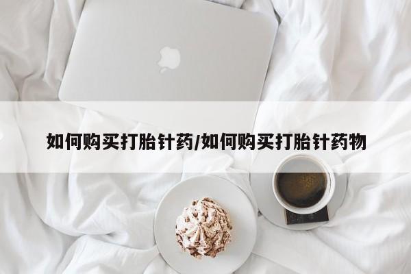 正品打胎药微信购买方式如何购买打胎针药/如何购买打胎针药物