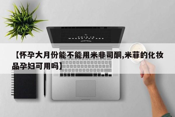 正品打胎药微信购买方式【怀孕大月份能不能用米非司酮,米菲的化妆品孕妇可用吗】