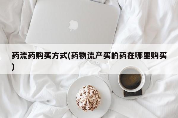 正品打胎药微信购买方式药流药购买方式(药物流产买的药在哪里购买)