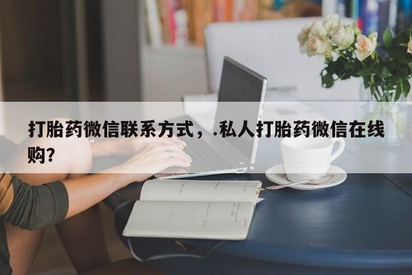 正品打胎药微信购买方式打胎药微信联系方式，.私人打胎药微信在线购？