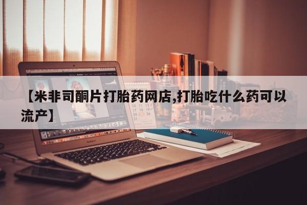 正品打胎药微信购买方式【米非司酮片打胎药网店,打胎吃什么药可以流产】