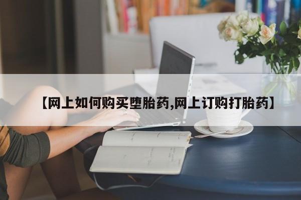 正品打胎药微信购买方式【网上如何购买堕胎药,网上订购打胎药】
